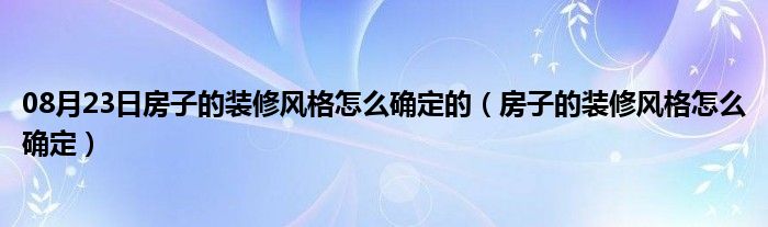 08月23日房子的装修风格怎么确定的（房子的装修风格怎么确定）