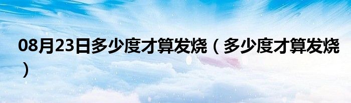 08月23日多少度才算发烧（多少度才算发烧）