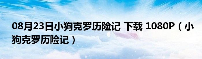 08月23日小狗克罗历险记 下载 1080P（小狗克罗历险记）