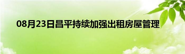 08月23日昌平持续加强出租房屋管理