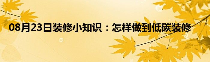 08月23日装修小知识：怎样做到低碳装修