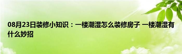 08月23日装修小知识：一楼潮湿怎么装修房子 一楼潮湿有什么妙招