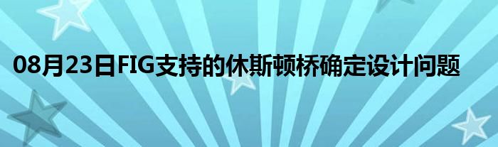 08月23日FIG支持的休斯顿桥确定设计问题