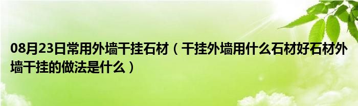 08月23日常用外墙干挂石材（干挂外墙用什么石材好石材外墙干挂的做法是什么）