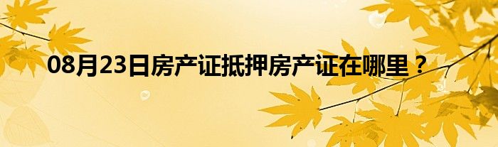 08月23日房产证抵押房产证在哪里？