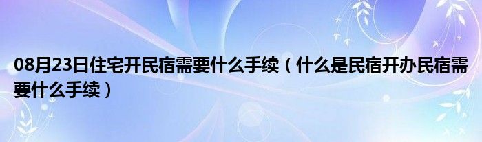 08月23日住宅开民宿需要什么手续（什么是民宿开办民宿需要什么手续）