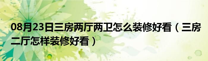 08月23日三房两厅两卫怎么装修好看（三房二厅怎样装修好看）