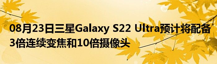 08月23日三星Galaxy S22 Ultra预计将配备3倍连续变焦和10倍摄像头