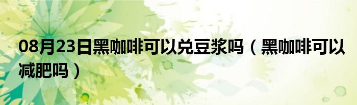 08月23日黑咖啡可以兑豆浆吗（黑咖啡可以减肥吗）