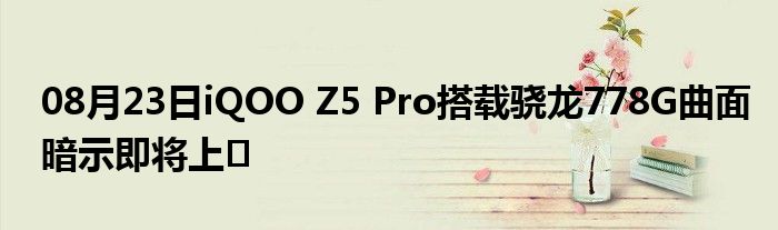 08月23日iQOO Z5 Pro搭载骁龙778G曲面暗示即将上�