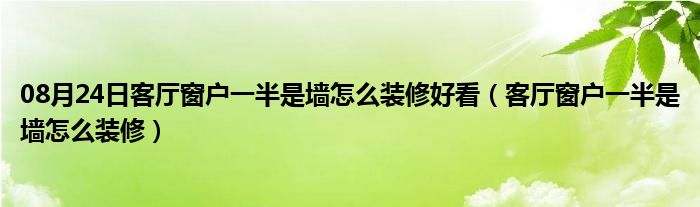 08月24日客厅窗户一半是墙怎么装修好看（客厅窗户一半是墙怎么装修）