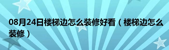 08月24日楼梯边怎么装修好看（楼梯边怎么装修）