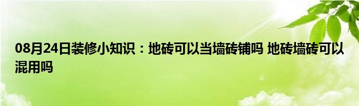 08月24日装修小知识：地砖可以当墙砖铺吗 地砖墙砖可以混用吗