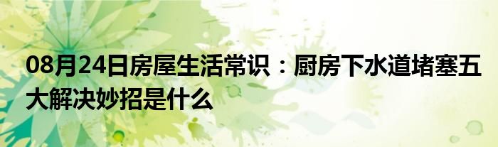 08月24日房屋生活常识：厨房下水道堵塞五大解决妙招是什么