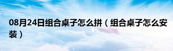 08月24日组合桌子怎么拼（组合桌子怎么安装）