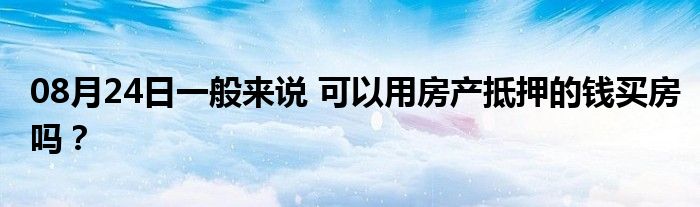 08月24日一般来说 可以用房产抵押的钱买房吗？