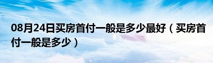 08月24日买房首付一般是多少最好（买房首付一般是多少）