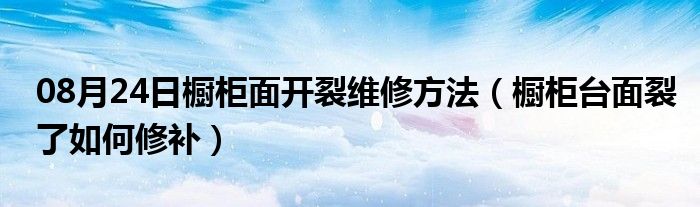 08月24日橱柜面开裂维修方法（橱柜台面裂了如何修补）