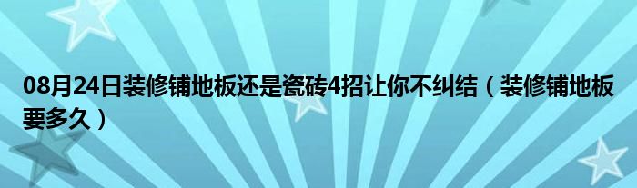 08月24日装修铺地板还是瓷砖4招让你不纠结（装修铺地板要多久）