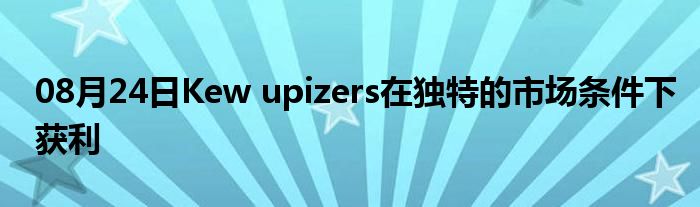 08月24日Kew upizers在独特的市场条件下获利