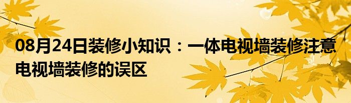 08月24日装修小知识：一体电视墙装修注意 电视墙装修的误区