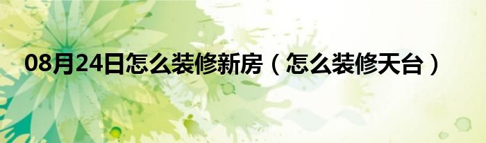 08月24日怎么装修新房（怎么装修天台）