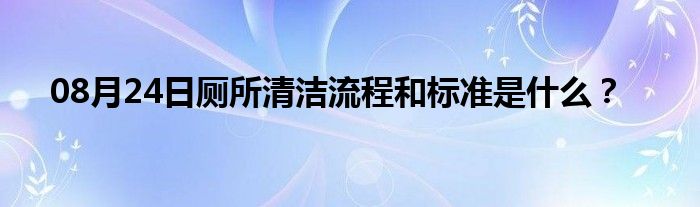 08月24日厕所清洁流程和标准是什么？