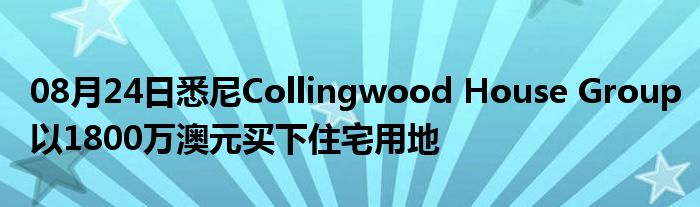 08月24日悉尼Collingwood House Group以1800万澳元买下住宅用地