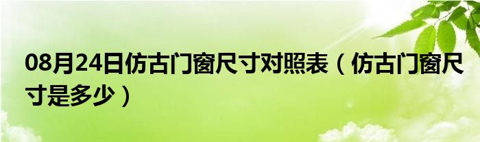 08月24日仿古门窗尺寸对照表（仿古门窗尺寸是多少）