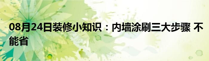 08月24日装修小知识：内墙涂刷三大步骤 不能省