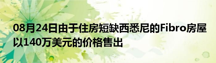 08月24日由于住房短缺西悉尼的Fibro房屋以140万美元的价格售出