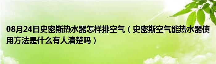 08月24日史密斯热水器怎样排空气（史密斯空气能热水器使用方法是什么有人清楚吗）