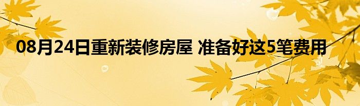 08月24日重新装修房屋 准备好这5笔费用