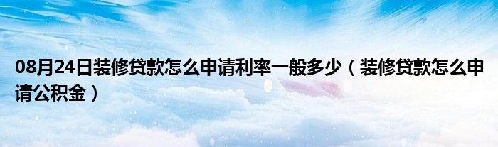 08月24日装修贷款怎么申请利率一般多少（装修贷款怎么申请公积金）