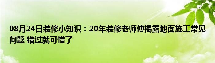 08月24日装修小知识：20年装修老师傅揭露地面施工常见问题 错过就可惜了