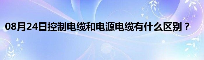 08月24日控制电缆和电源电缆有什么区别？