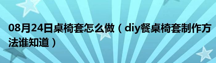 08月24日桌椅套怎么做（diy餐桌椅套制作方法谁知道）