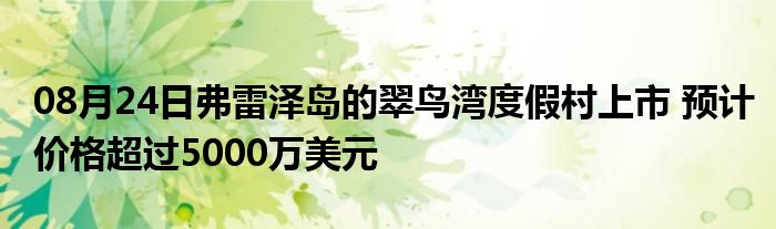 08月24日弗雷泽岛的翠鸟湾度假村上市 预计价格超过5000万美元