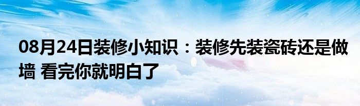 08月24日装修小知识：装修先装瓷砖还是做墙 看完你就明白了