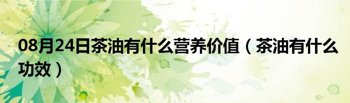 08月24日茶油有什么营养价值（茶油有什么功效）