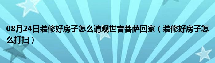 08月24日装修好房子怎么请观世音菩萨回家（装修好房子怎么打扫）