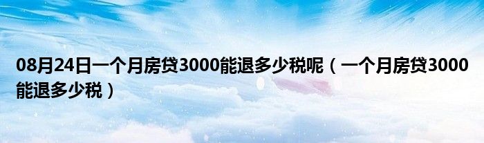 08月24日一个月房贷3000能退多少税呢（一个月房贷3000能退多少税）