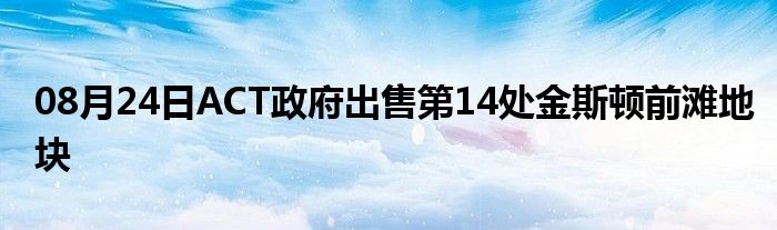 08月24日ACT政府出售第14处金斯顿前滩地块