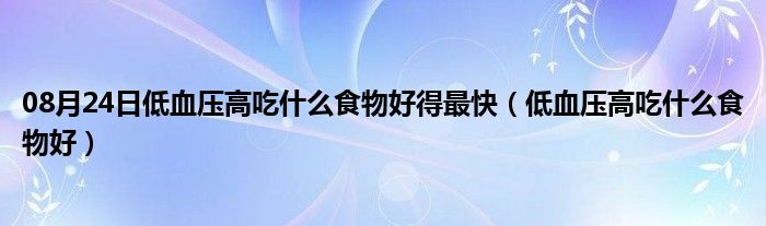 08月24日低血压高吃什么食物好得最快（低血压高吃什么食物好）