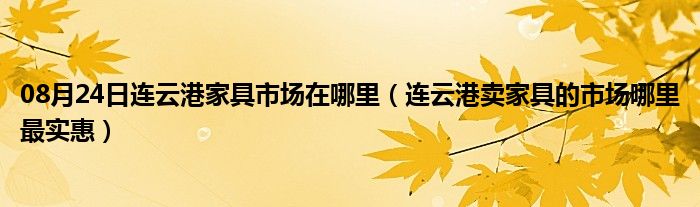 08月24日连云港家具市场在哪里（连云港卖家具的市场哪里最实惠）