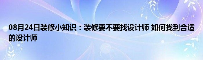 08月24日装修小知识：装修要不要找设计师 如何找到合适的设计师