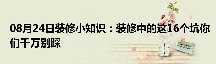 08月24日装修小知识：装修中的这16个坑你们千万别踩