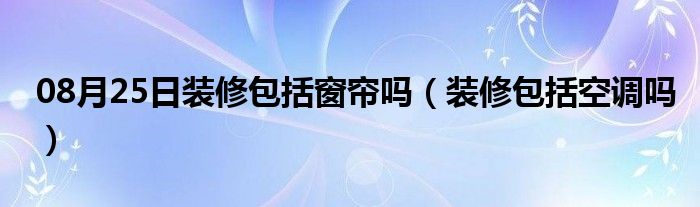 08月25日装修包括窗帘吗（装修包括空调吗）