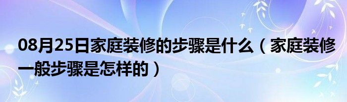 08月25日家庭装修的步骤是什么（家庭装修一般步骤是怎样的）