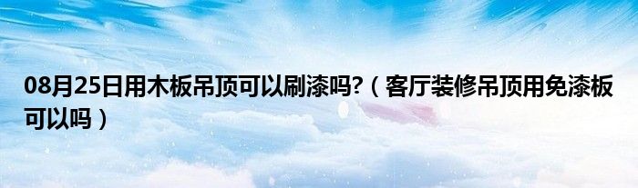 08月25日用木板吊顶可以刷漆吗?（客厅装修吊顶用免漆板可以吗）